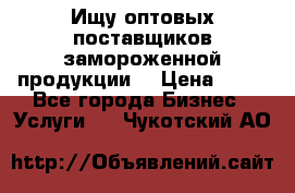 Ищу оптовых поставщиков замороженной продукции. › Цена ­ 10 - Все города Бизнес » Услуги   . Чукотский АО